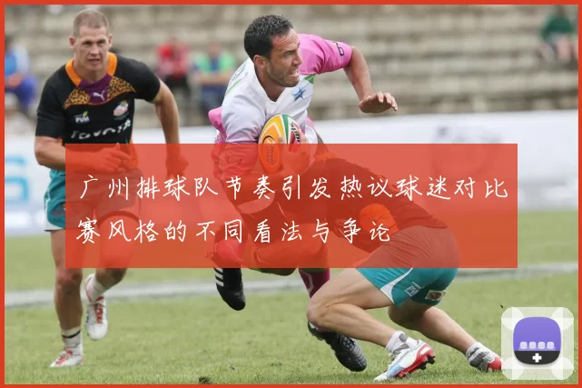 广州排球队节奏引发热议球迷对比赛风格的不同看法与争论