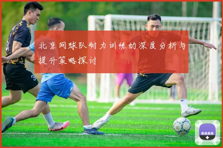 北京网球队耐力训练的深度分析与提升策略探讨