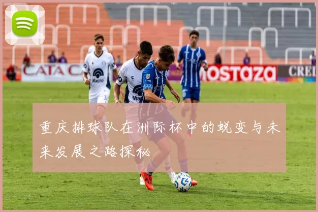 重庆排球队在洲际杯中的蜕变与未来发展之路探秘