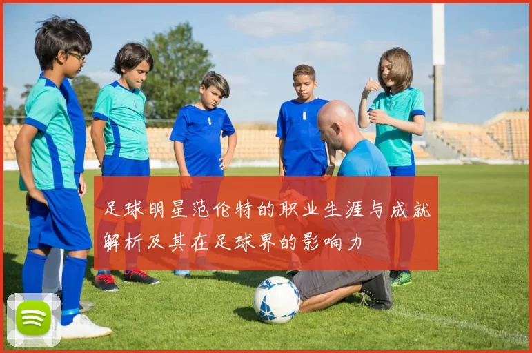 足球明星范伦特的职业生涯与成就解析及其在足球界的影响力