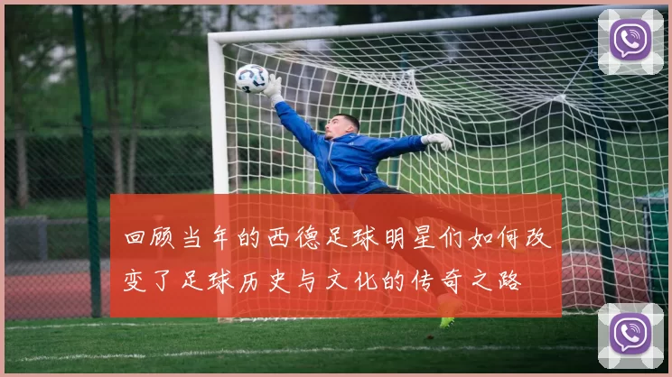 回顾当年的西德足球明星们如何改变了足球历史与文化的传奇之路