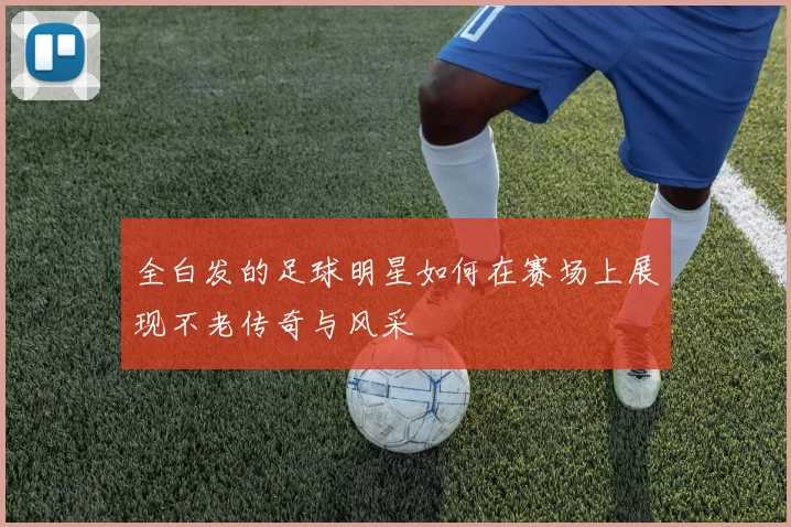 全白发的足球明星如何在赛场上展现不老传奇与风采