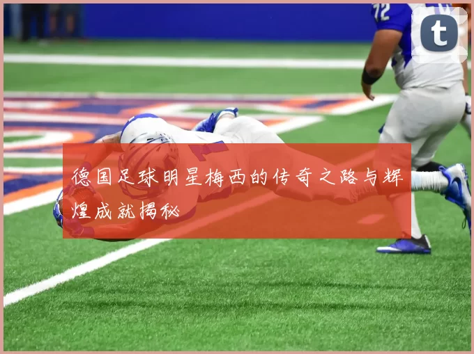 德国足球明星梅西的传奇之路与辉煌成就揭秘