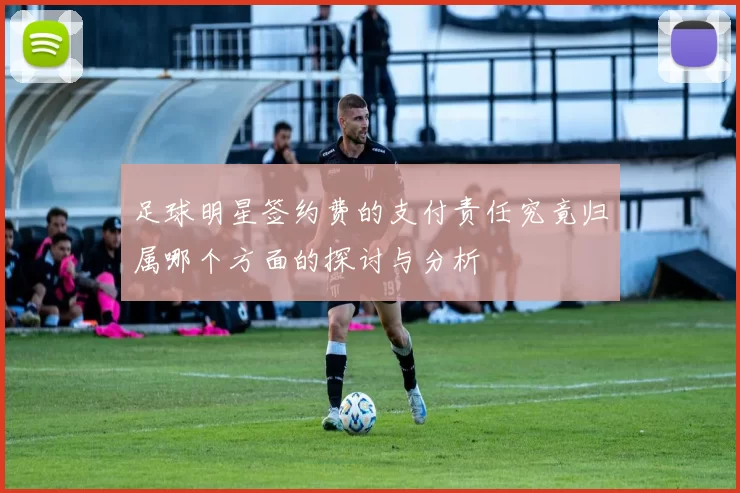 足球明星签约费的支付责任究竟归属哪个方面的探讨与分析