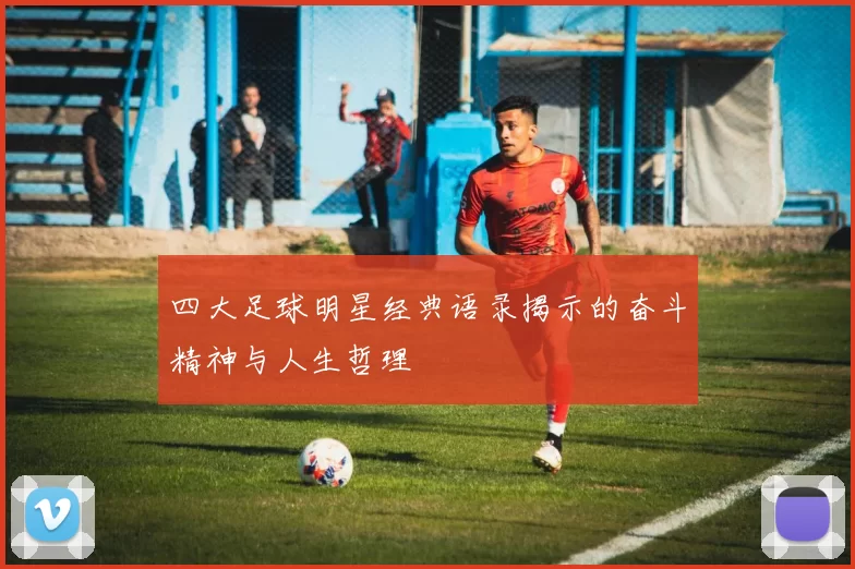 四大足球明星经典语录揭示的奋斗精神与人生哲理