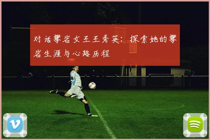 对话攀岩女王王秀英：探索她的攀岩生涯与心路历程