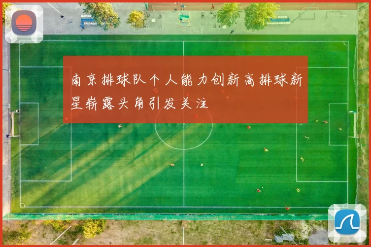 南京排球队个人能力创新高排球新星崭露头角引发关注