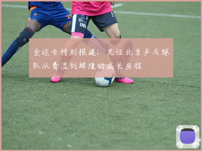 全运会特别报道：见证北京乒乓球队从青涩到辉煌的成长历程