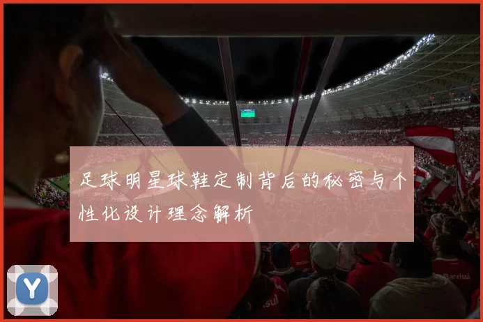 足球明星球鞋定制背后的秘密与个性化设计理念解析