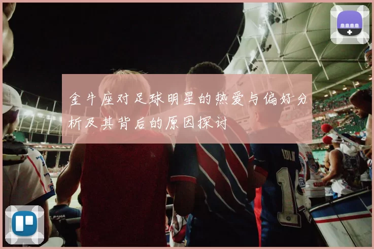 金牛座对足球明星的热爱与偏好分析及其背后的原因探讨