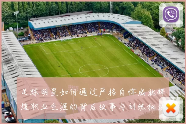 足球明星如何通过严格自律成就辉煌职业生涯的背后故事与训练秘诀