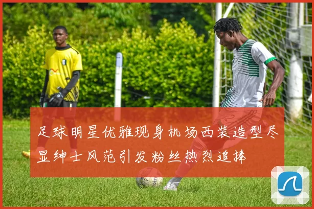 足球明星优雅现身机场西装造型尽显绅士风范引发粉丝热烈追捧