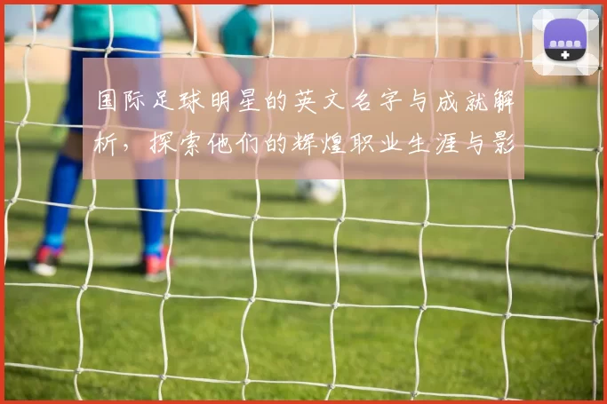 国际足球明星的英文名字与成就解析，探索他们的辉煌职业生涯与影响力