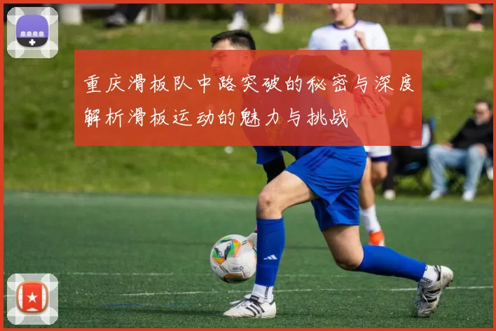 重庆滑板队中路突破的秘密与深度解析滑板运动的魅力与挑战