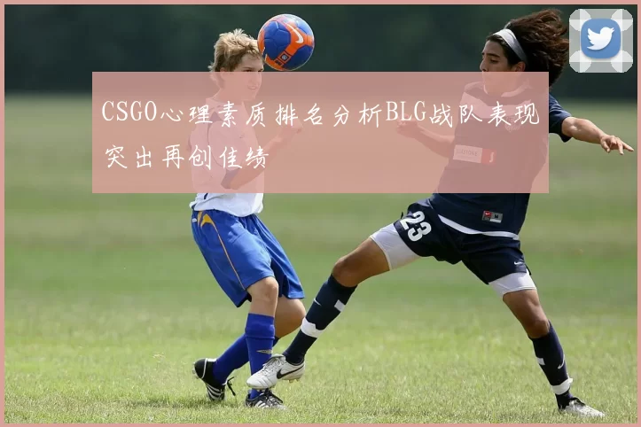 CSGO心理素质排名分析BLG战队表现突出再创佳绩