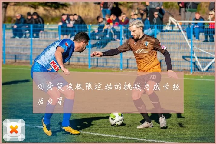 刘秀英谈极限运动的挑战与成长经历分享