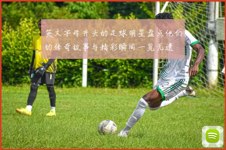 英文字母开头的足球明星盘点他们的传奇故事与精彩瞬间一览无遗