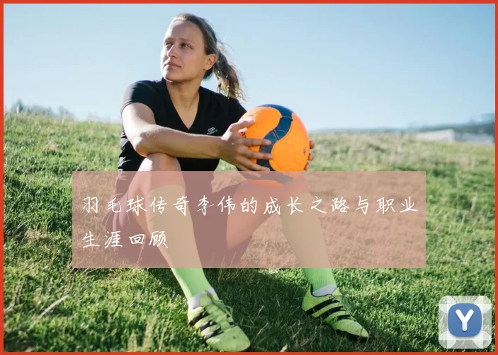 羽毛球传奇李伟的成长之路与职业生涯回顾