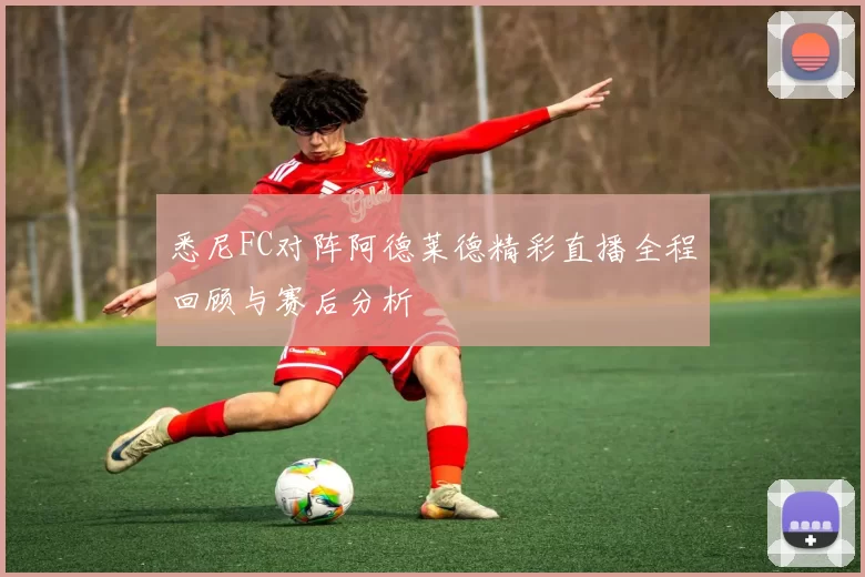 悉尼FC对阵阿德莱德精彩直播全程回顾与赛后分析