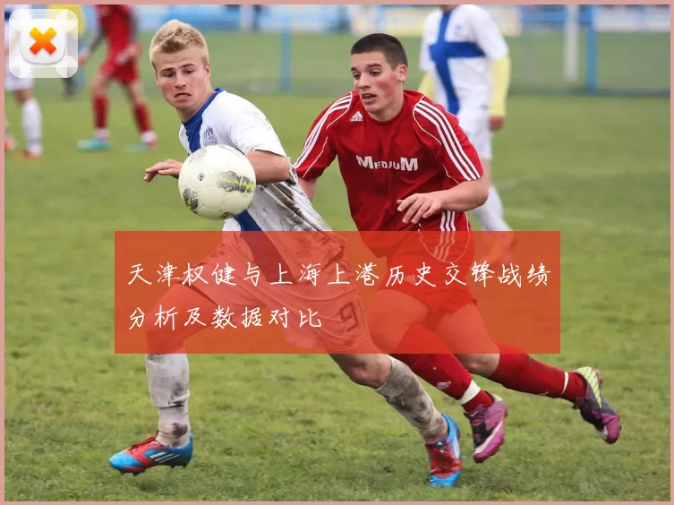 天津权健与上海上港历史交锋战绩分析及数据对比