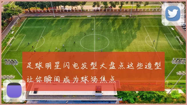 足球明星闪电发型大盘点这些造型让你瞬间成为球场焦点