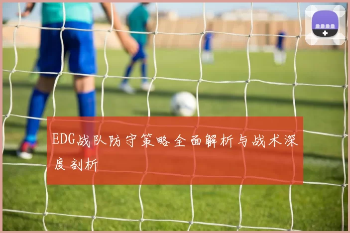 EDG战队防守策略全面解析与战术深度剖析