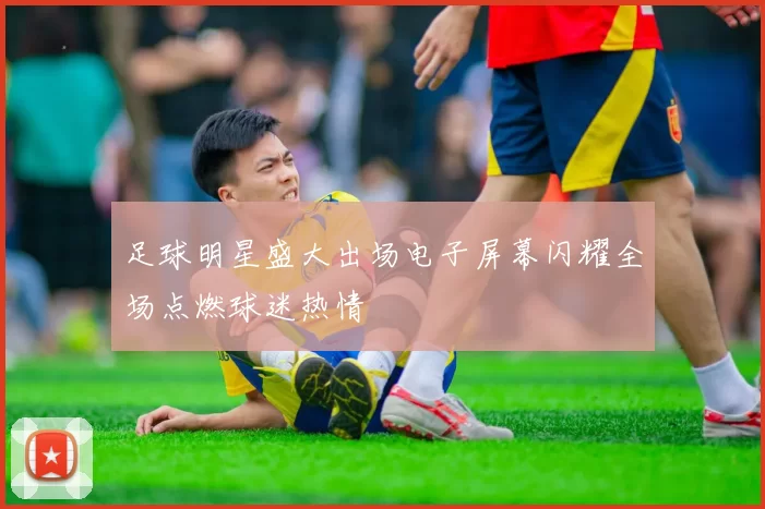 足球明星盛大出场电子屏幕闪耀全场点燃球迷热情