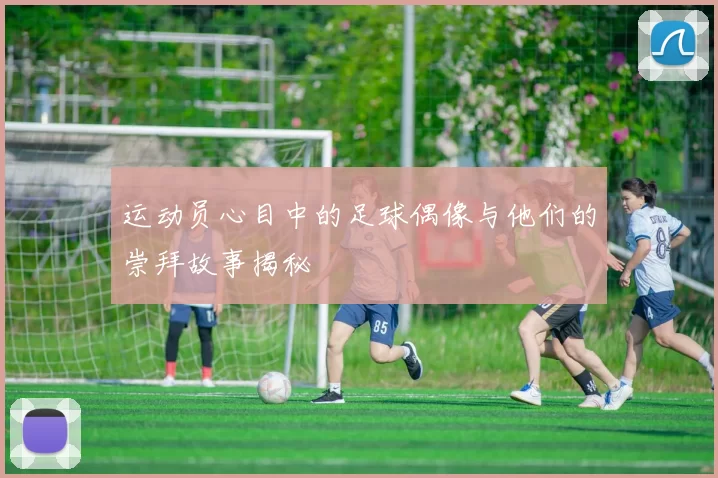 运动员心目中的足球偶像与他们的崇拜故事揭秘