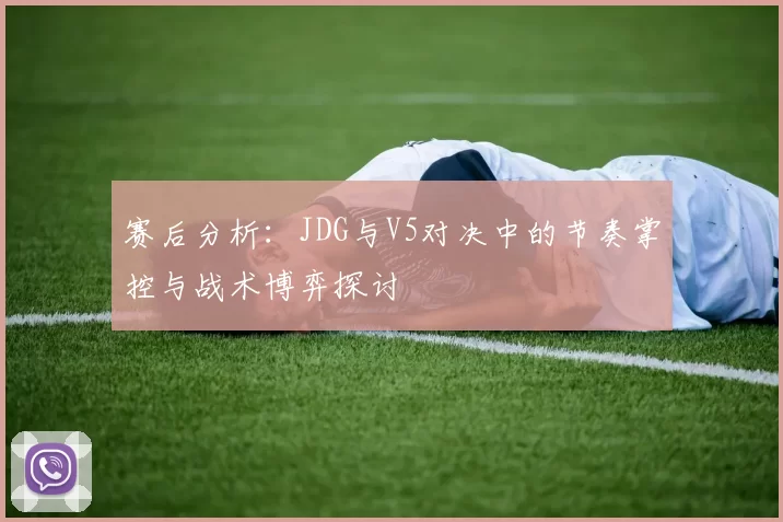 赛后分析：JDG与V5对决中的节奏掌控与战术博弈探讨