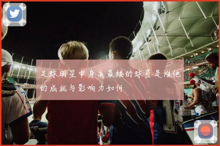 足球明星中身高最矮的球员是谁他的成就与影响力如何