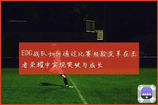 EDG战队如何通过比赛经验变革在王者荣耀中实现突破与成长