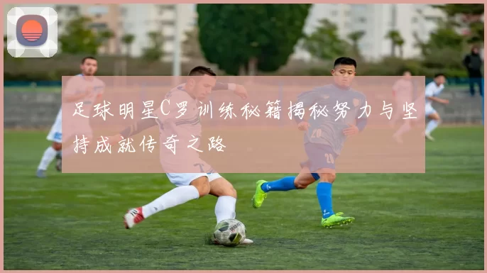 足球明星C罗训练秘籍揭秘努力与坚持成就传奇之路