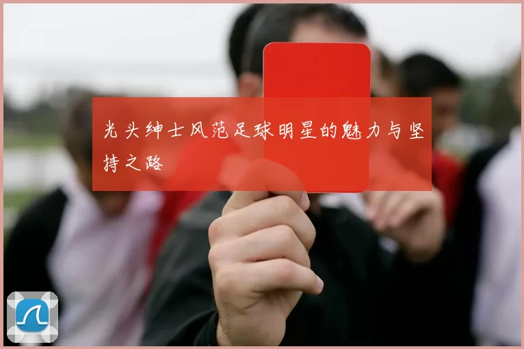 光头绅士风范足球明星的魅力与坚持之路
