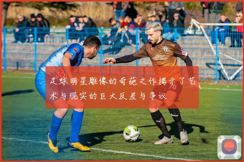 足球明星雕像的奇葩之作揭示了艺术与现实的巨大反差与争议
