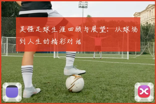吴强足球生涯回顾与展望：从球场到人生的精彩对话
