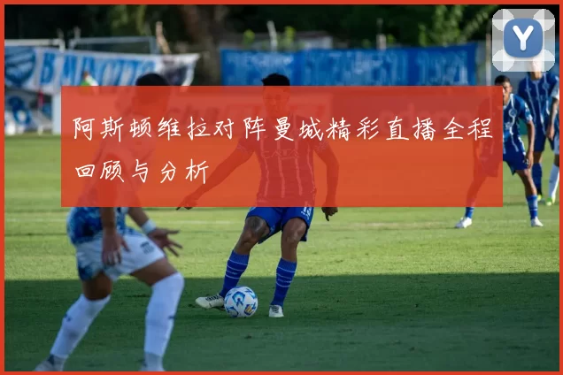 阿斯顿维拉对阵曼城精彩直播全程回顾与分析