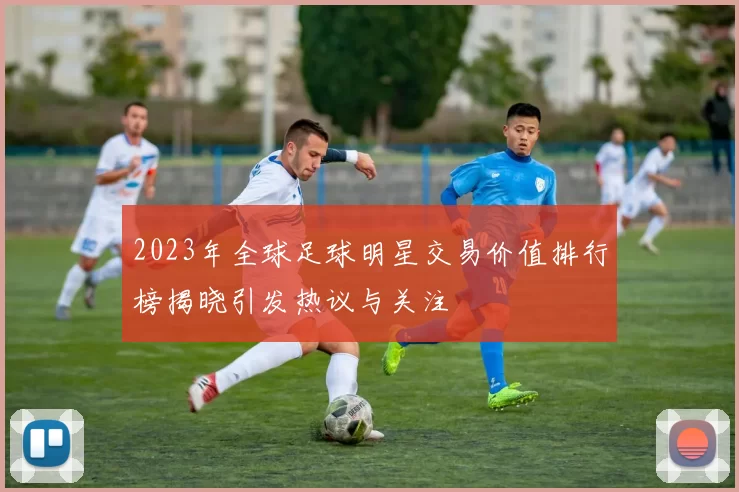2023年全球足球明星交易价值排行榜揭晓引发热议与关注
