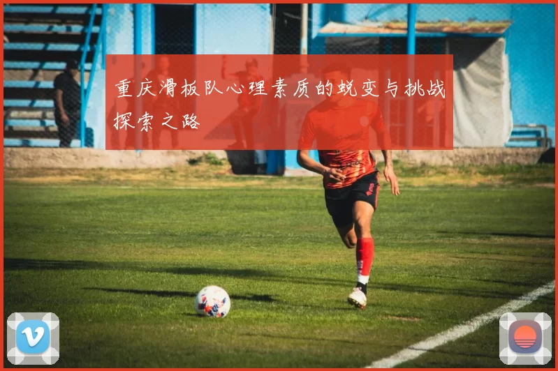 重庆滑板队心理素质的蜕变与挑战探索之路