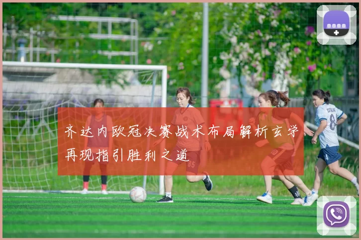 齐达内欧冠决赛战术布局解析玄学再现指引胜利之道