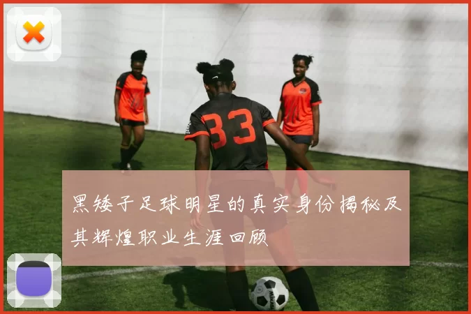 黑矮子足球明星的真实身份揭秘及其辉煌职业生涯回顾