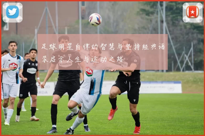 足球明星自律的智慧与坚持经典语录启示人生与运动之路