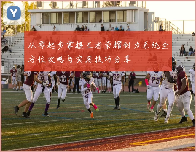 从零起步掌握王者荣耀耐力系统全方位攻略与实用技巧分享