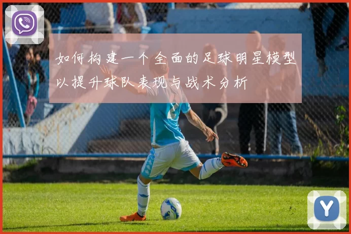 如何构建一个全面的足球明星模型以提升球队表现与战术分析