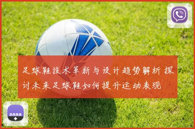 足球鞋技术革新与设计趋势解析 探讨未来足球鞋如何提升运动表现