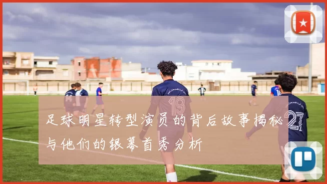 足球明星转型演员的背后故事揭秘与他们的银幕首秀分析