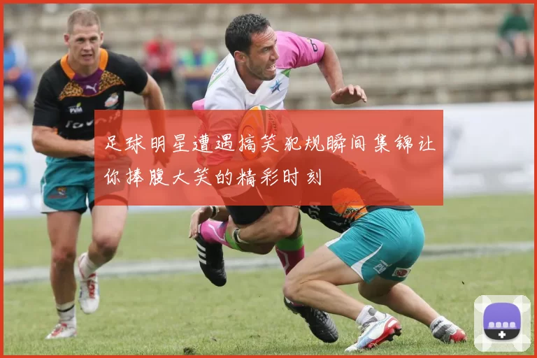 足球明星遭遇搞笑犯规瞬间集锦让你捧腹大笑的精彩时刻
