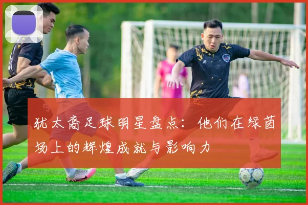 犹太裔足球明星盘点：他们在绿茵场上的辉煌成就与影响力