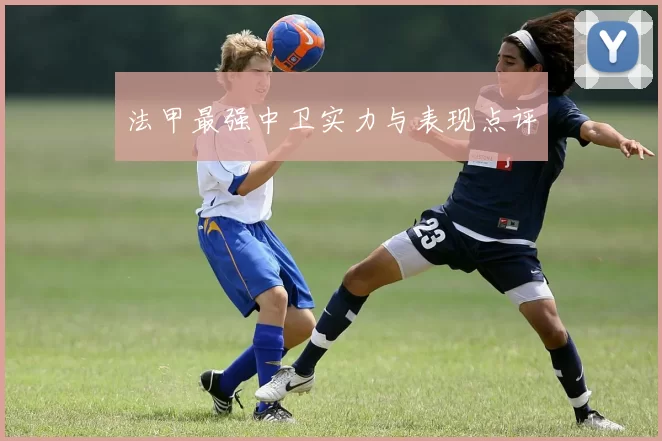 法甲最强中卫实力与表现点评