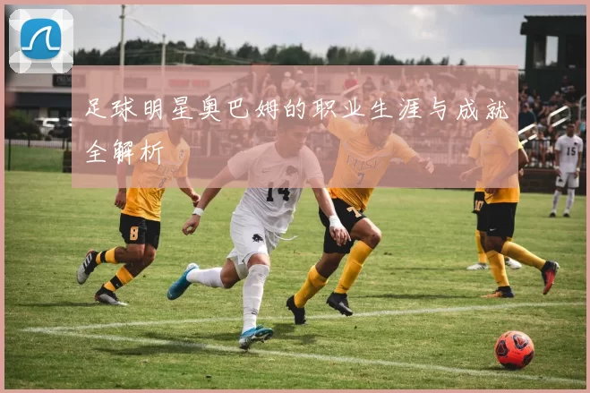 足球明星奥巴姆的职业生涯与成就全解析