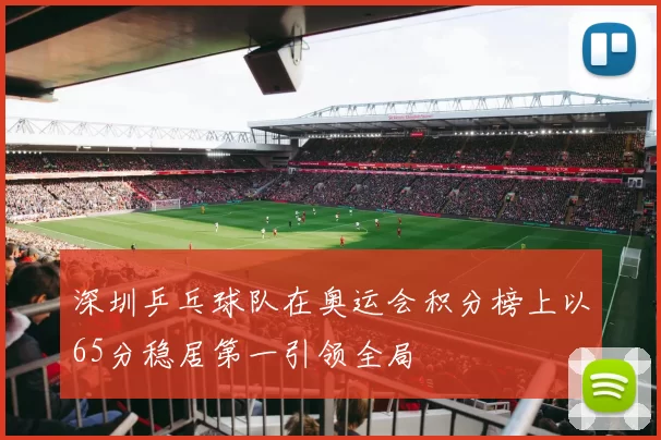 深圳乒乓球队在奥运会积分榜上以65分稳居第一引领全局
